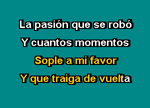 La pasibn que se robc')

Y cuantos momentos
Sople a mi favor

Y que traiga de vuelta