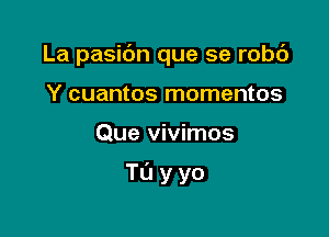 La pasibn que se robc')
Y cuantos momentos

Que vivimos

Tuyyo