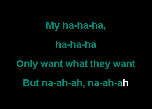 My ha-ha-ha,
ha-ha-ha

Only want what they want

But na-ah-ah, na-ah-ah