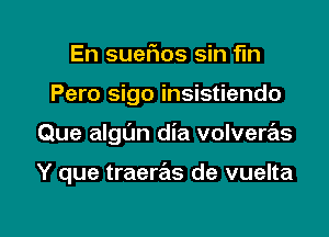 En suefios sin fin
Pero sigo insistiendo

Que algl'm dia volveras

Y que traeras de vuelta

g