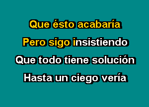 Que (esto acabaria
Pero sigo insistiendo

Que todo tiene solucic'm

Hasta un ciego veria