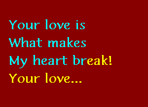 Your love is
What makes

My heart break!
Your love...