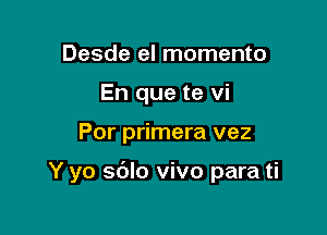 Desde el momento
En que te vi

Por primera vez

Y yo sdlo vivo para ti