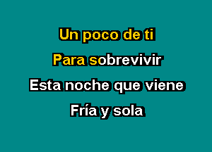 Un poco de ti
Para sobrevivir

Esta noche que viene

Fria y sola