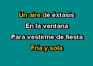 Un aire de c'axtasis
En la ventana

Para vestirme de fiesta

Fria y sola