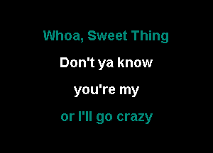 Whoa, Sweet Thing

Don't ya know
you're my

or I'll go crazy