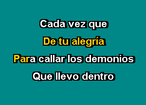 Cada vez que

De tu alegria

Para callar Ios demonios

Que llevo dentro