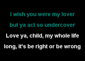 I wish you were my lover
but ya act so undercover
Love ya, child, my whole life

long, it's be right or be wrong