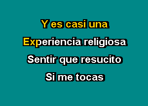 Y es casi una

Experiencia religiosa

Sentir que resucito

Si rne tocas