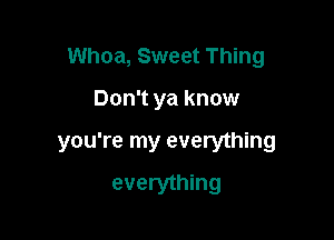 Whoa, Sweet Thing

Don't ya know

you're my everything

everything