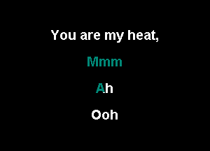 You are my heat,

Mmm

Ah