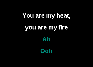 You are my heat,

you are my fire
Ah
Ooh