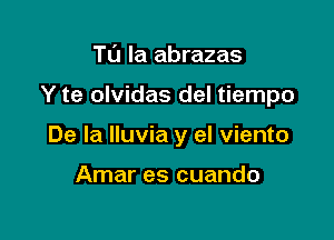 Tu la abrazas

Y te olvidas del tiempo

De la lluvia y el viento

Amar es cuando