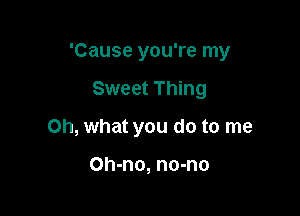 'Cause you're my

Sweet Thing

on, what you do to me

Oh-no, no-no