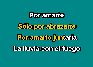 Por amarte
Sdlo por abrazarte

Por amarte juntaria

La Iluvia con el fuego