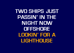 1W0 SHIPS JUST
PASSIN' IN THE
NIGHT NOW

OFFSHORE
LOOKIN' FOR A
LIGHTHOUSE