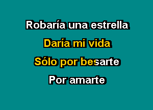 Robaria una estrella

Daria mi vida

Sdlo por besarte

Por amarte