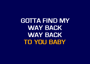 GOTTA FIND MY
WAY BACK

WAY BACK
TO YOU BABY