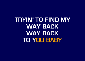 TRYIN' TO FIND MY
WAY BACK

WAY BACK
TO YOU BABY