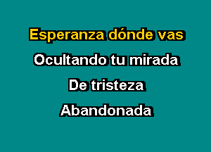 Esperanza d6nde vas

Ocultando tu mirada
De tristeza

Abandonada