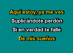 Aqui estoy, ya me ves

Suplicandote perdc'm
Si en verdad te falk'a

De mis suefms