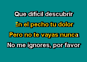 Que diflcil descubrir
En el pecho tu dolor

Pero no te vayas nunca

No me ignores, por favor