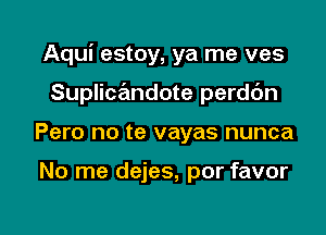 Aqui estoy, ya me ves
Suplicandote perddn

Pero no te vayas nunca

No me dejes, por favor

g