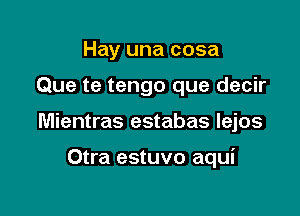 Hay una cosa
Que te tengo que decir

Mientras estabas lejos

Otra estuvo aqui