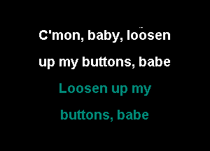 C'mon, baby, lobsen

up my buttons, babe
Loosen up my

buttons, babe