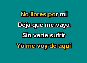 No llores por mi
Deja que me vaya

Sin verte sufrir

Yo me voy de aqui