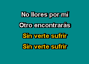 No llores por mi

Otro encontraras
Sin verte sufrir

Sin verte sufrir