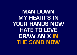 MAN DOWN
MY HEART'S IN
YOUR HANDS NOW

HATE TO LOVE
DRAW AN X IN
THE SAND NOW