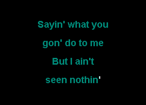 Sayin' what you

gon' do to me
But I ain't

seen nothin'