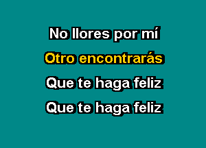 No llores por mi
Otro encontraras

Que te haga feliz

Que te haga feliz