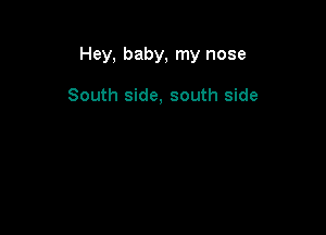 Hey, baby, my nose

South side, south side
