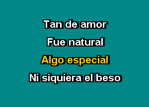 Tan de amor
Fue natural

Algo especial

Ni siquiera el beso