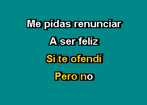 Me pidas renunciar

A ser feliz
Si te ofendi

Pero no