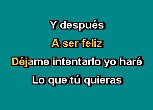 Y despuias

A ser feliz

Dc'ejame intentarlo yo hart'a

Lo que t0 quieras