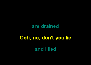 are drained

Ooh, no, don't you lie

and I lied
