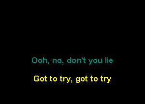 Ooh, no, don't you lie

Got to try, got to try