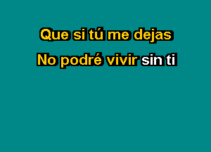 Que si tu me dejas

No podrc'e vivir sin ti