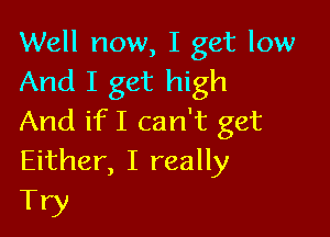 Well now, I get low
And I get high

And ifI can't get
Either, I really

Try