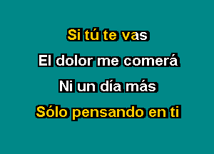 Si to te vas
El dolor me comere'i

Ni un dia mas

S(JIo pensando en ti