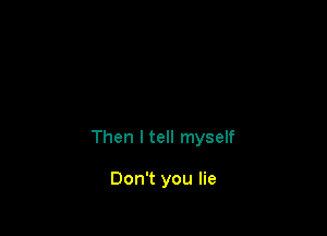 Then I tell myself

Don't you lie