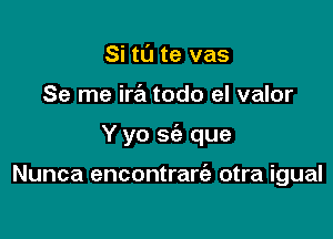 Si tu te vas
Se me ira todo el valor

Y yo sfe que

Nunca encontrart'a otra igual