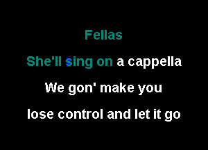 Fellas
She'll sing on a cappella

We gon' make you

lose control and let it go