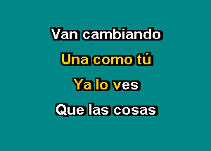 Van cambiando
Una como tL'J

Ya Io ves

Que las cosas