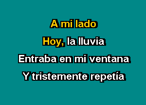 A mi lado
Hoy, la Iluvia

Entraba en mi ventana

Y tristemente repetia