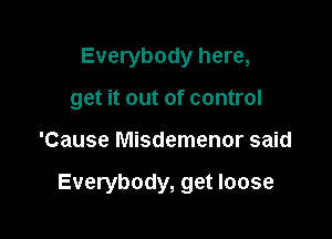 Everybody here,
get it out of control

'Cause Misdemenor said

Everybody, get loose