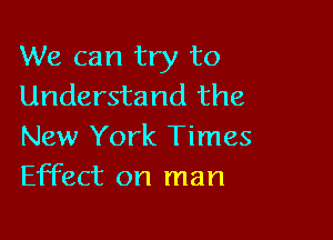 We can try to
Understand the

New York Times
Effect on man